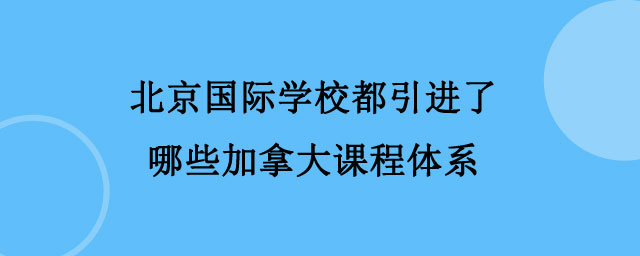 北京国际学校都引进了哪些加拿大课程体系?