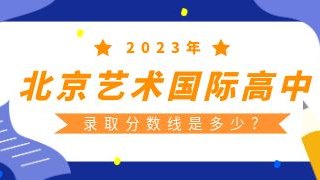 2023年北京艺术国际高中录取分数线是多少？