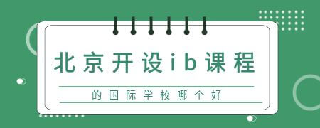 北京开设ib课程的国际化学校哪个好?