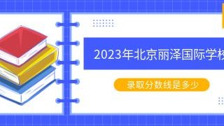 2023年北京丽泽国际学校录取分数线是多少？
