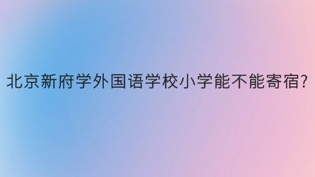 北京新府学外国语学校小学能不能寄宿?