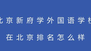 北京新府学外国语学校在北京排名怎么样？