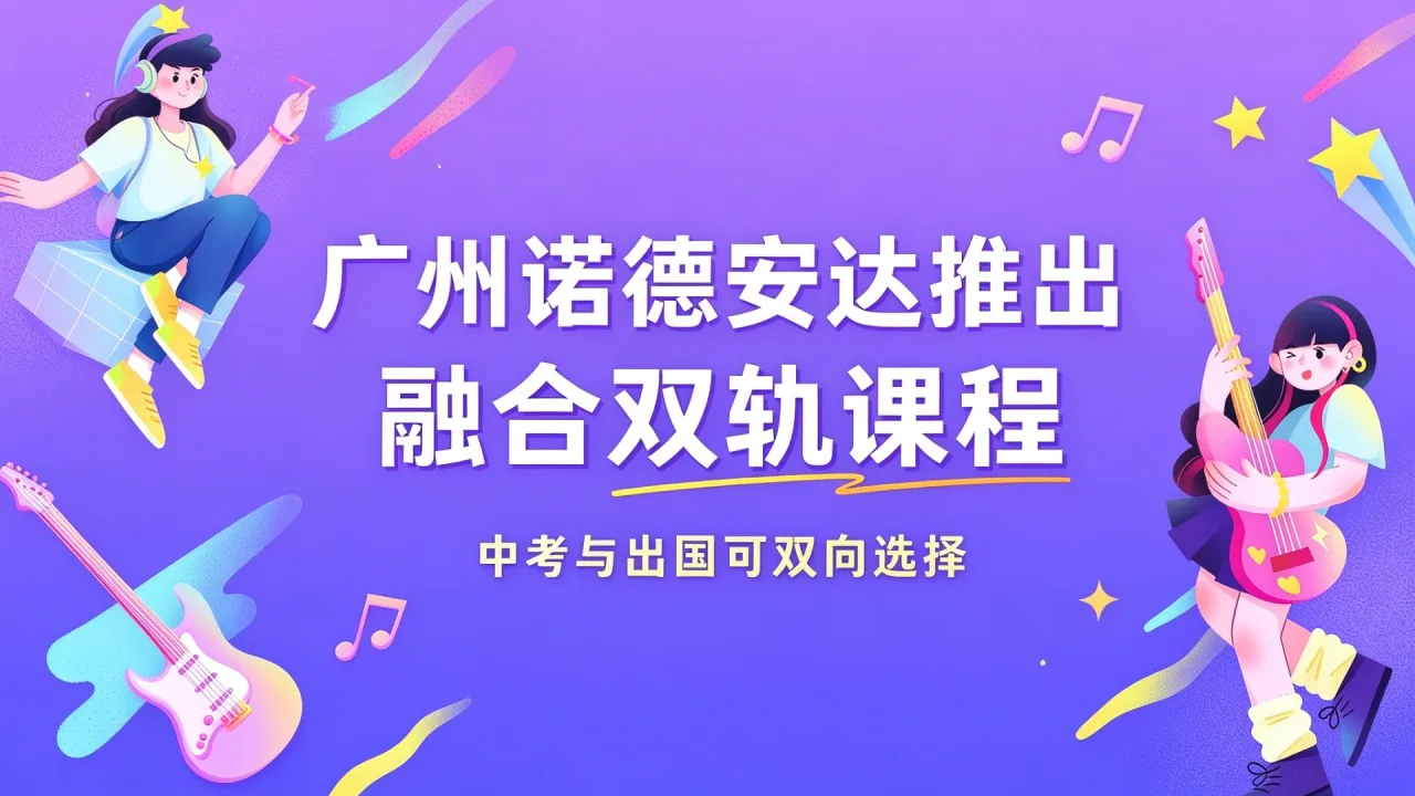 广州诺德安达推出融合双轨课程，中考与出国可双向选择