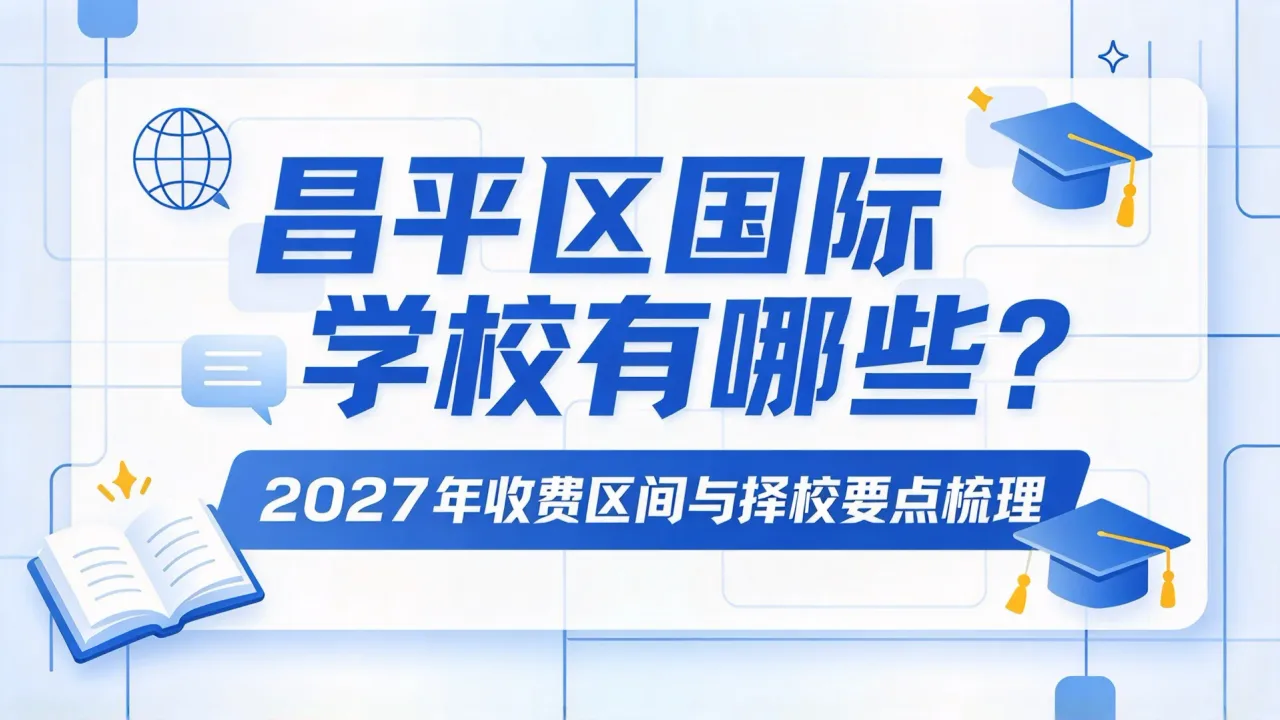 昌平区国际学校有哪些？2027年收费区间与择校要点梳理
