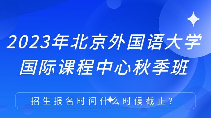 北京外国语大学国际课程中心2023年秋季班招生报名时间什么时候截止?