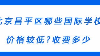 北京昌平区哪些国际学校价格较低?收费多少?