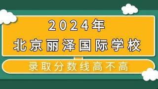 2024年北京丽泽国际学校录取分数线高不高?