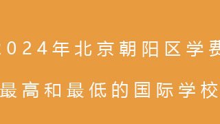 2024年北京朝阳区学费最高和最低的国际学校