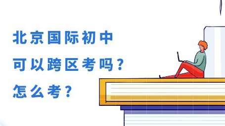 北京初中可以跨区考吗？可以跨区招生的国际初中怎么考？