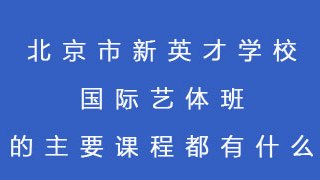 北京市新英才学校国际艺体班的主要课程都有什么？