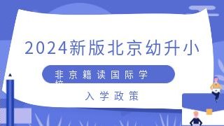 2024新版北京幼升小非京籍读国际化学校入学政策