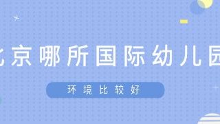 北京哪所国际幼儿园环境比较好?