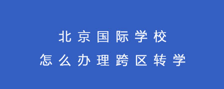 北京国际学校怎么办理跨区转学?