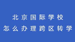 北京国际学校怎么办理跨区转学？