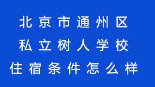 北京市通州区私立树人学校住宿条件怎么样?
