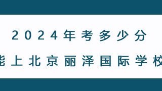 2024年考多少分能上北京丽泽国际学校?
