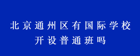 北京通州区有国际学校开设普通班吗?