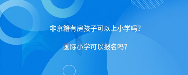 非京籍有房孩子可以上小学吗?国际小学可以报名吗?