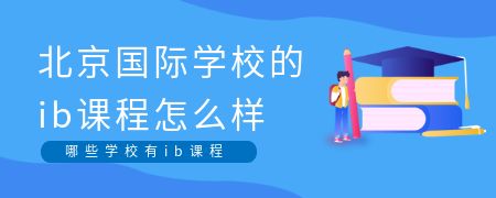 北京国际化学校的ib课程怎么样?哪些学校有ib课程?