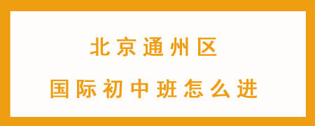 北京通州区国际初中班怎么进?