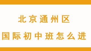 北京通州区国际初中班怎么进?