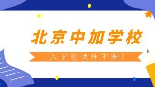 北京中加学校入学测试难不难？