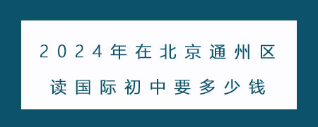 2024年在北京通州区读国际初中要多少钱?