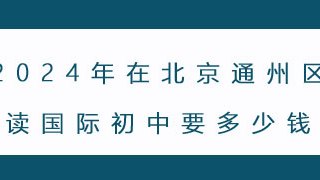 2024年在北京通州区读国际初中要多少钱?