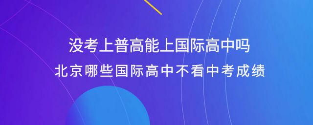 没考上普高能上国际高中吗?北京哪些国际高中不看中考成绩?