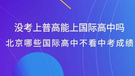 没考上普高能上国际高中吗？北京哪些国际高中不看中考成绩？