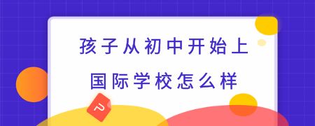 孩子从初中开始上国际化学校怎么样?