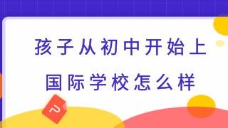 孩子从初中开始上国际化学校怎么样？