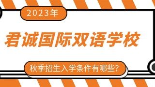 2023年君诚国际双语学校秋季招生入学条件有哪些？