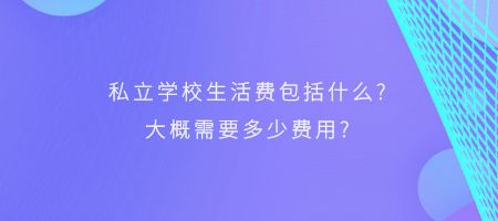 私立学校生活费包括什么?大概需要多少费用?