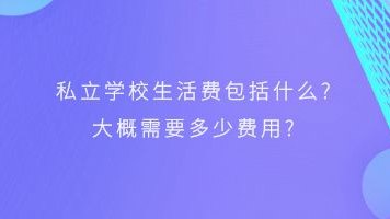 私立学校生活费包括什么?大概需要多少费用?