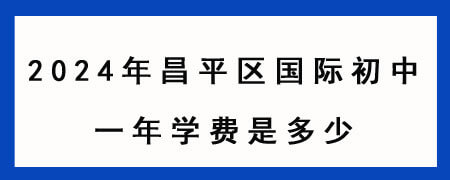 2024年昌平区国际初中一年学费是多少?