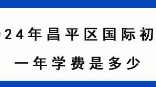 2024年昌平区国际初中一年学费是多少?
