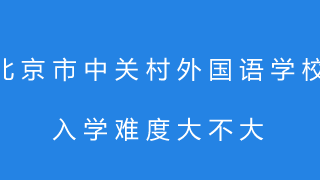 北京市中关村外国语学校入学难度大不大?