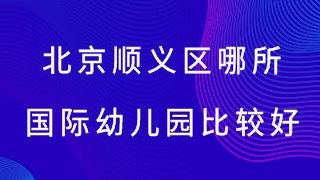 北京顺义区哪所国际幼儿园比较好？