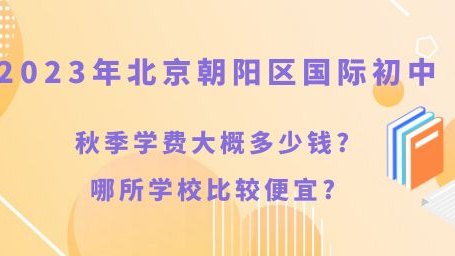 北京朝阳区国际初中2023年秋季学费大概多少钱?哪所学校比较便宜?