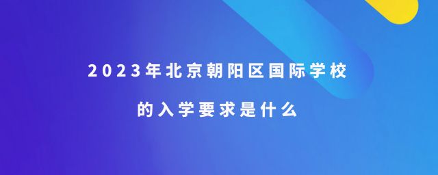 2023年北京朝阳区国际学校的入学要求是什么?