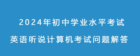 2024年初中学业水平考试英语听说计算机考试问题解答