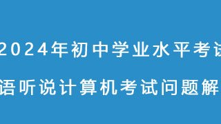 2024年初中学业水平考试英语听说计算机考试问题解答