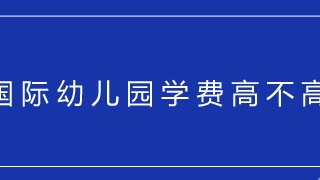 国际幼儿园学费高不高?