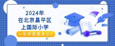2024年在北京昌平区上国际小学一年学费要多少?