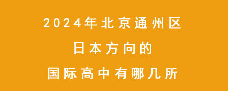 2024年北京通州区日本方向的国际高中有哪几所?