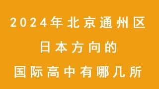 2024年北京通州区日本方向的国际高中有哪几所？