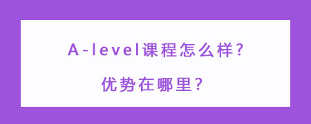 A-level课程怎么样?优势在哪里?