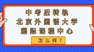 中考后转轨北京外国语大学国际课程中心怎么样?