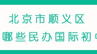 北京市顺义区有哪些民办国际初中?